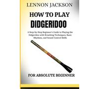 HOW TO PLAY DIDGERIDOO FO ABSOLUTE BEGINNER: A Step-by-Step Beginner’s Guide to Playing the Didgeridoo with Breathing Techniques, Basic Rhythms, and Sound Control Skills