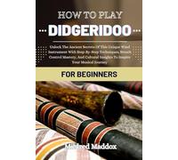 HOW TO PLAY DIDGERIDOO FOR BEGINNERS: Unlock The Ancient Secrets Of This Unique Wind Instrument With Step-By-Step Techniques, Breath Control Mastery, ... Insights To Inspire Your Musical Journey