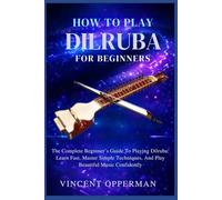 HOW TO PLAY DILRUBA FOR BEGINNERS: The Complete Beginner’s Guide To Playing Dilruba: Learn Fast, Master Simple Techniques, And Play Beautiful Music Confidently
