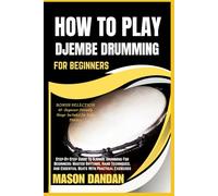 HOW TO PLAY DJEMBE DRUMMING FOR BEGINNERS: Step-By-Step Guide To Djembe Drumming For Beginners: Master Rhythms, Hand Techniques, And Essential Beats With Practical Exercises