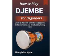 HOW TO PLAY DJEMBE FOR BEGINNERS: Learn to Play with Confidence: Essential Skills, Exercises, and Creative Drumming Tips