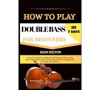 HOW TO PLAY DOUBLE BASS IN 7 DAYS FOR NEW BEGINNERS: a step-by-step guide to holding the bass, bowing, plucking, reading music, finger position, ... and playing your first songs with confidence