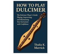 How To Play Dulcimer: The Dulcimer Player’s Guide: Playing, Improvising, And Maintaining Your Instrument With Confidence