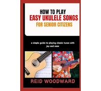 HOW TO PLAY EASY UKULELE SONGS FOR SENIOR CITIZENS: a simple guide to playing classic tunes with joy and ease