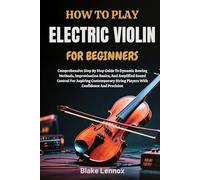 HOW TO PLAY ELECTRIC VIOLIN FOR BEGINNERS: Comprehensive Step By Step Guide To Dynamic Bowing Methods, Improvisation Basics, And Amplified Sound ... String Players With Confidence And Precision