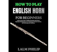 How to Play English Horn for Beginners: A Step-by-Step Guide to Holding, Breathing, Embouchure, Fingerings, Reading Music, Tone Development, Practice Exercises, and Performing with Confidence