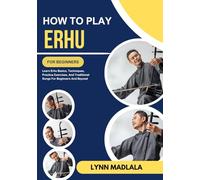 HOW TO PLAY ERHU FOR BEGINNERS: Learn Erhu Basics, Techniques, Practice Exercises, And Traditional Songs For Beginners And Beyond