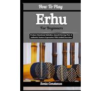 How To Play Erhu For Beginners: Produce Emotional Melodies, Smooth Bowing Flow & Authentic Eastern Expression With Guided Exercises