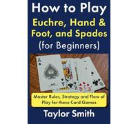 How to Play Euchre, Hand & Foot, and Spades (for Beginners): Master Rules, Strategy and Flow of Play for these Card Games (Learn to Play Card Games)