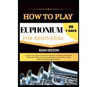 HOW TO PLAY EUPHONIUM IN 7 DAYS FOR NEW BEGINNERS: a step-by-step guide to holding the euphonium, breathing, embouchure, fingerings, reading music, ... simple songs, and playing with confidence
