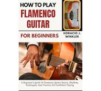 How To Play Flamenco Guitar For Beginners: A Beginner’s Guide To Flamenco Guitar Basics, Rhythms, Techniques, And Practice For Confident Playing