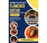 HOW TO PLAY FLAMENCO GUITAR FOR BEGINNERS: A Step By Step Method With Techniques Rhythms Chords And Practice Routines To Play Authentic Spanish Flamenco Music With Confidence