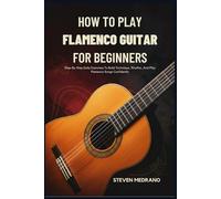 HOW TO PLAY FLAMENCO GUITAR FOR BEGINNERS: Step-By-Step Daily Exercises To Build Technique, Rhythm, And Play Flamenco Songs Confidently