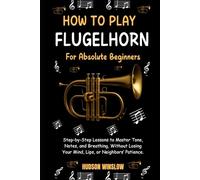 How to Play Flugelhorn for Absolute Beginners.: Step-by-Step Lessons to Master Tone, Notes, and Breathing, Without Losing Your Mind, Lips, or Neighbors’ Patience.