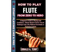 HOW TO PLAY FLUTE: FROM ZERO TO HERO: A Beginner’s Guide to Playing with Confidence-Master Breath Control, Tone & Technique Like a Pro Without Overwhelm or Expensive Lessons