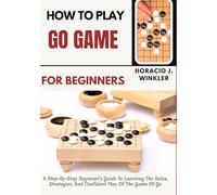 How To Play Go Game For Beginners: A Step-By-Step Beginner’s Guide To Learning The Rules, Strategies, And Confident Play Of The Game Of Go