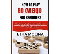 HOW TO PLAY GO (WEIQI) FOR BEGINNERS: A Simple Step-by-Step Guide to Learn the Rules Fast, Understand Strategy Easily, and Start Playing Confidently Without Feeling Overwhelmed