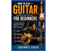 How To Play Guitar (Acoustic Or Electric) For Beginners: A Complete Beginner’s System for Learning Guitar the Easy, Fast, and Practical Way