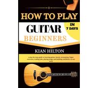 HOW TO PLAY GUITAR IN 7 DAYS FOR BEGINNERS: a step-by-step guide to learning guitar chords, strumming, finger exercises, reading tabs, playing songs, and building confidence in one week