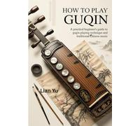HOW TO PLAY GUQIN: A PRACTICAL BEGINNER'S GUIDE TO GUQIN PLAYING TECHNIQUES AND TRADITIONAL CHINESE MUSIC