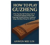 How To Play Guzheng: A Step-By-Step Self-Teaching Guide To Learning The Guzheng At Home With Fingerings, Practice Exercises, Traditional Songs, And Music Theory For All Levels