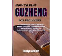 HOW TO PLAY GUZHENG FOR BEGINNERS: A Comprehensive Guide To Mastering Melodic Expression, Finger Dexterity, And Cultural Nuance For Aspiring Instrumentalists Seeking Confidence And Clarity
