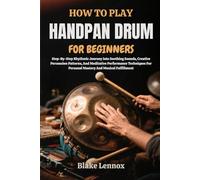 HOW TO PLAY HANDPAN DRUM FOR BEGINNERS: Step-By-Step Rhythmic Journey Into Soothing Sounds, Creative Percussion Patterns, And Meditative Performance ... For Personal Mastery And Musical Fulfillment