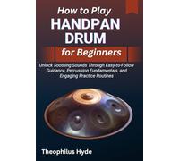HOW TO PLAY HANDPAN DRUM FOR BEGINNERS: Unlock Soothing Sounds through Easy-to-Follow Guidance, Percussion Fundamentals, and Engaging Practice Routines