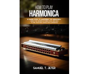 HOW TO PLAY HARMONICA: 10 Simple Steps to Mastering the Harmonica: Unlock the Secrets of Blues, Folk, and Rock to Play Your First Songs with Confidence”