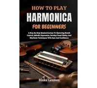HOW TO PLAY HARMONICA FOR BEGINNERS: A Step-By-Step Musical Journey To Mastering Breath Control, Melodic Expression, Develop Tonal Clarity, And Rhythmic Techniques With Ease And Confidence