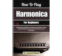 How To Play Harmonica For Beginners: Build Musical Confidence and Expressive Rhythm Through Simple Melodies, Breath Control, and Practical Jam Techniques