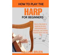 How To Play Harp For Beginners: Step-By-Step Guide To Mastering The Harp, Understanding Basic Techniques, And Creating Beautiful Music From Day One