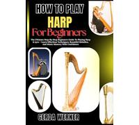 How To Play Harp For Beginners: The Ultimate Step-By-Step Beginners Guide To Playing Harp & Lyre - Learn Effortless Techniques, Beautiful Melodies, And Music Mastery With Confidence