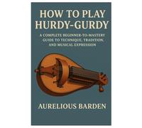 How To Play Hurdy-Gurdy: A COMPLETE BEGINNER-TO-MASTERY GUIDE TO TECHNIQUE, TRADITION, AND MUSICAL EXPRESSION