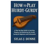 How To Play Hurdy-Gurdy: A Step-by-Step Guide to Learning, Playing, and Mastering the Hurdy-Gurdy for Beginners and Enthusiasts
