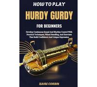 How To Play Hurdy Gurdy For Beginners: Develop Continuous Sound And Rhythm Control With Practical Techniques, Wheel Handling, And Exercises That Build Confidence And Unique Expression