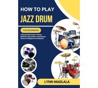 HOW TO PLAY JAZZ DRUM FOR BEGINNERS: A Step-By-Step Guide To Swing Rhythms, Improvisation, And Dynamic Groove For Beginners And Beyond