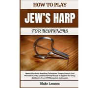 HOW TO PLAY JEW’S HARP FOR BEGINNERS: Master Rhythmic Breathing Techniques, Tongue Control, Oral Percussion Craft, And Foundational Sound To Explore ... Meditative Power Of This Ancient Instrument
