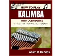 HOW TO PLAY KALIMBA WITH CONFIDENCE: Step-by-Step Lessons to Master Rhythm, Melody, and Expression While Building Skill, Confidence, and Joy as You Play Beautiful Music from the Very First Day