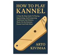 How To Play Kannel: A Step-By-Step Guide To Playing, Improvising, And Composing Traditional And Modern Music On The Estonian Kannel And Folk Zither