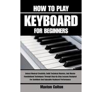 HOW TO PLAY KEYBOARD FOR BEGINNERS: Unlock Musical Creativity, Build Technical Mastery, And Master Foundational Techniques Through Step-By-Step ... Confident And Enjoyable Keyboard Performance