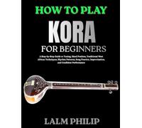 HOW TO PLAY KORA FOR BEGINNERS: A Step-by-Step Guide to Tuning, Hand Position, Traditional West African Techniques, Rhythm Patterns, Song Practice, Improvisation, and Confident Performance
