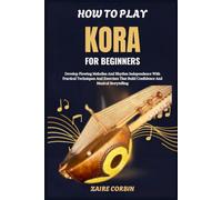 How To Play Kora For Beginners: Develop Flowing Melodies And Rhythm Independence With Practical Techniques And Exercises That Build Confidence And Musical Storytelling