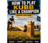 How to Play Kubb Like a Champion: Rules, Setup, Strategy, and Tournament Tactics for Viking Chess, the Backyard Game Everyone’s Learning.