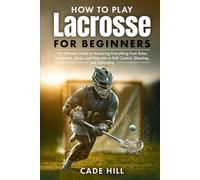 How to Play Lacrosse for Beginners: The Ultimate Guide to Mastering Everything from Rules, Equipment, Sticks, and Etiquette to Ball Control, Shooting, and Defending (Learning Sports)