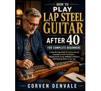 How To Play Lap Steel Guitar After 40 For Complete Beginners: A Step-By-Step Guide To Getting Started, Learning Essential Techniques, Playing Simple ... Confidence, And Enjoying Music At Any Age