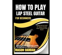 HOW TO PLAY LAP STEEL GUITAR FOR BEGINNERS: Essential Tips And Step-By-Step Lessons For Mastering Lap Steel Guitar Skills