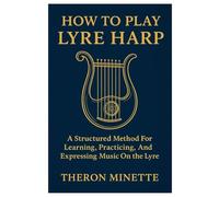 How To Play Lyre Harp: A Structured Method For Learning, Practicing, And Expressing Music On The Lyre Harp