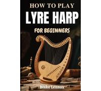 HOW TO PLAY LYRE HARP FOR BEGINNERS: Discover Ancient String Sounds Through Modern Lessons In Hand Coordination, Tuning Skills, Technique, And ... To Build Artistic Confidence From Day One