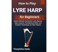 HOW TO PLAY LYRE HARP FOR BEGINNERS: Unlock Melodic Expression with Step-by-Step Lessons, Foundational Skills, and Creative Techniques for New Players